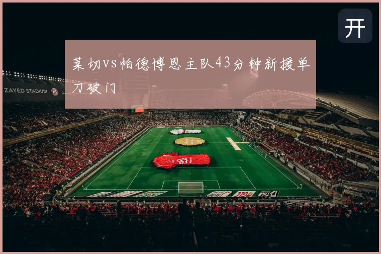 莱切vs帕德博恩主队43分钟新援单刀破门