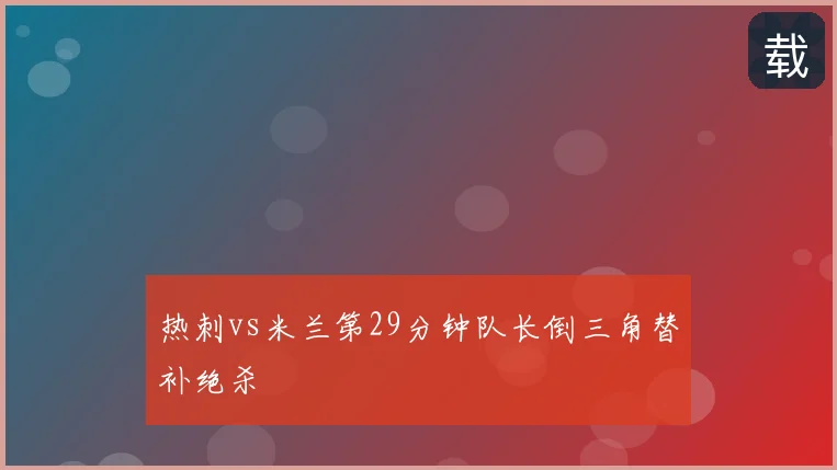 热刺vs米兰第29分钟队长倒三角替补绝杀