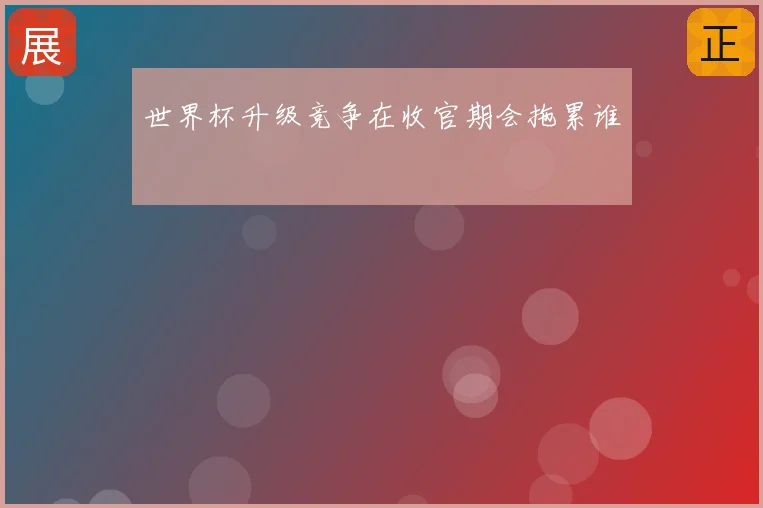 世界杯升级竞争在收官期会拖累谁